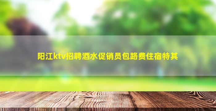 阳江ktv招聘酒水促销员包路费住宿特其